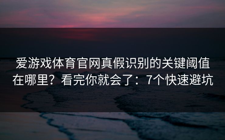 爱游戏体育官网真假识别的关键阈值在哪里？看完你就会了：7个快速避坑
