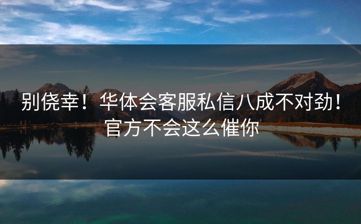 别侥幸！华体会客服私信八成不对劲！官方不会这么催你