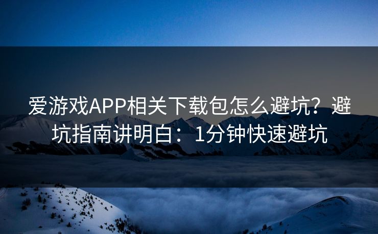 爱游戏APP相关下载包怎么避坑？避坑指南讲明白：1分钟快速避坑