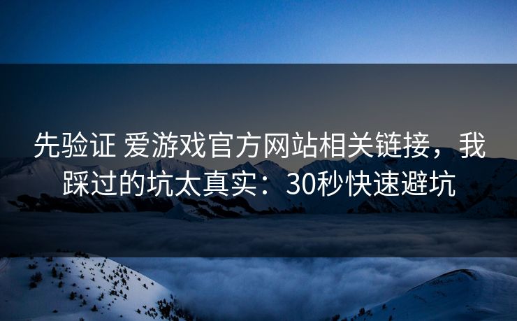 先验证 爱游戏官方网站相关链接，我踩过的坑太真实：30秒快速避坑