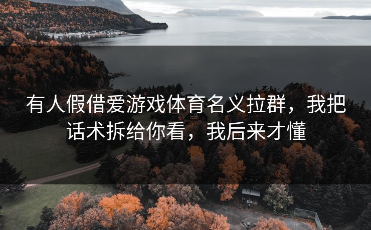 有人假借爱游戏体育名义拉群，我把话术拆给你看，我后来才懂