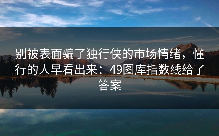 别被表面骗了独行侠的市场情绪，懂行的人早看出来：49图库指数线给了答案