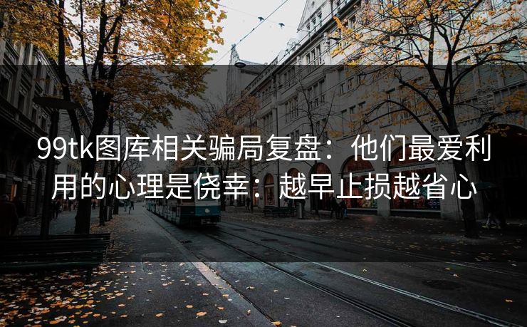 99tk图库相关骗局复盘：他们最爱利用的心理是侥幸：越早止损越省心