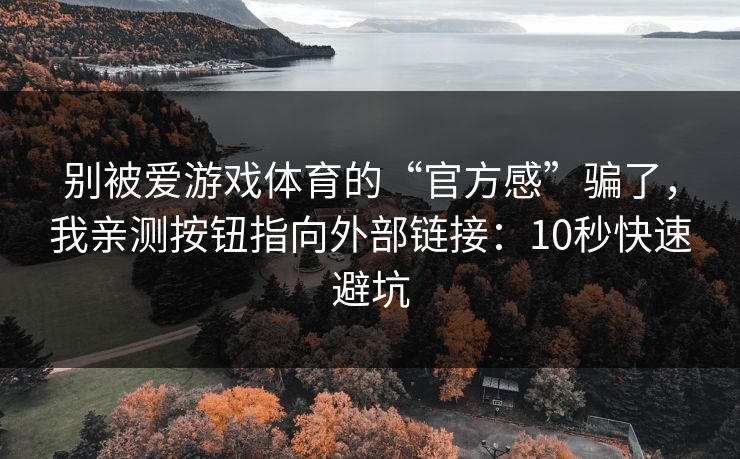 别被爱游戏体育的“官方感”骗了，我亲测按钮指向外部链接：10秒快速避坑