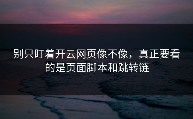 别只盯着开云网页像不像，真正要看的是页面脚本和跳转链