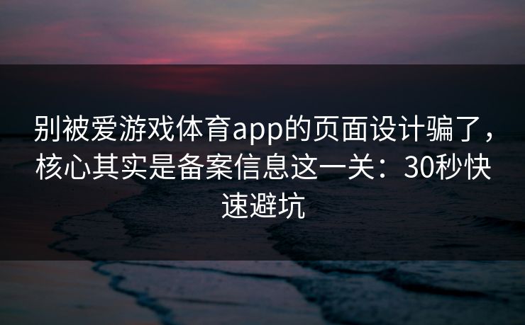 别被爱游戏体育app的页面设计骗了，核心其实是备案信息这一关：30秒快速避坑