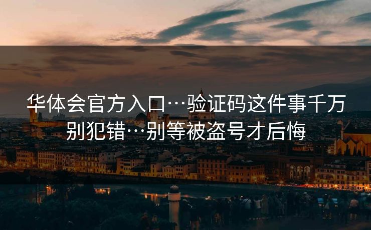 华体会官方入口…验证码这件事千万别犯错…别等被盗号才后悔