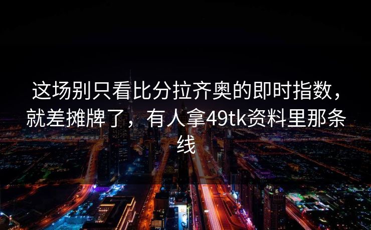 这场别只看比分拉齐奥的即时指数，就差摊牌了，有人拿49tk资料里那条线