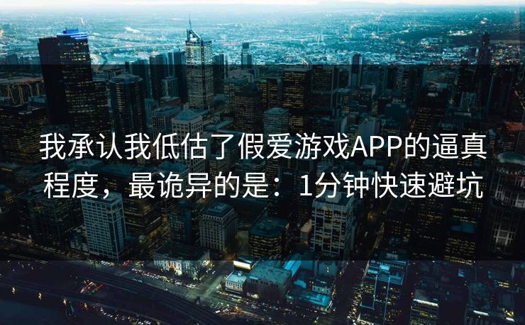 我承认我低估了假爱游戏APP的逼真程度，最诡异的是：1分钟快速避坑