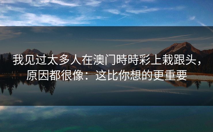 我见过太多人在澳门時時彩上栽跟头，原因都很像：这比你想的更重要
