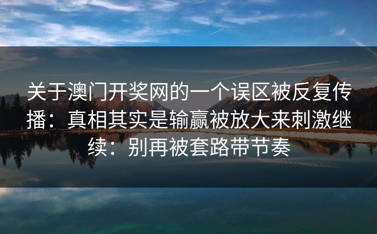 关于澳门开奖网的一个误区被反复传播：真相其实是输赢被放大来刺激继续：别再被套路带节奏