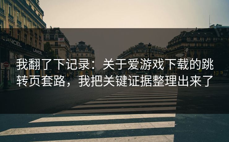 我翻了下记录：关于爱游戏下载的跳转页套路，我把关键证据整理出来了