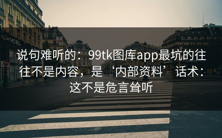 说句难听的：99tk图库app最坑的往往不是内容，是‘内部资料’话术：这不是危言耸听