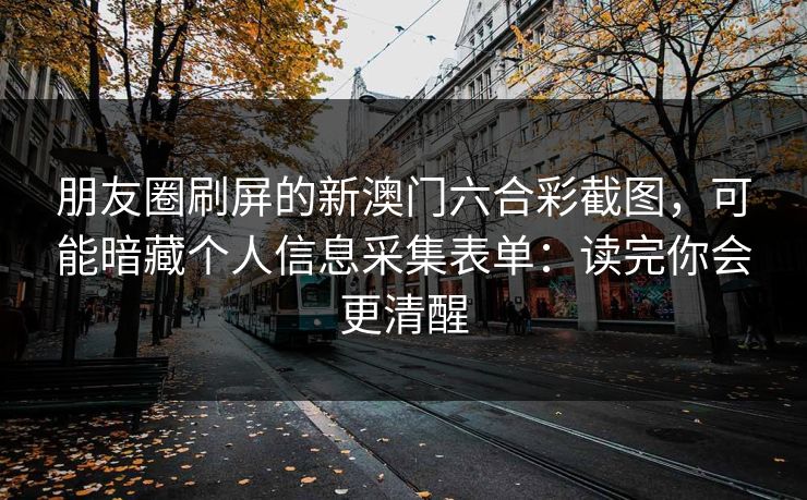 朋友圈刷屏的新澳门六合彩截图，可能暗藏个人信息采集表单：读完你会更清醒