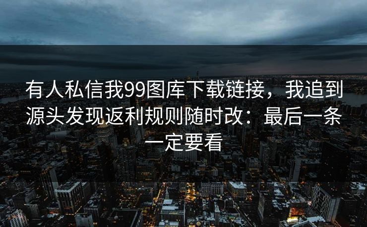 有人私信我99图库下载链接，我追到源头发现返利规则随时改：最后一条一定要看