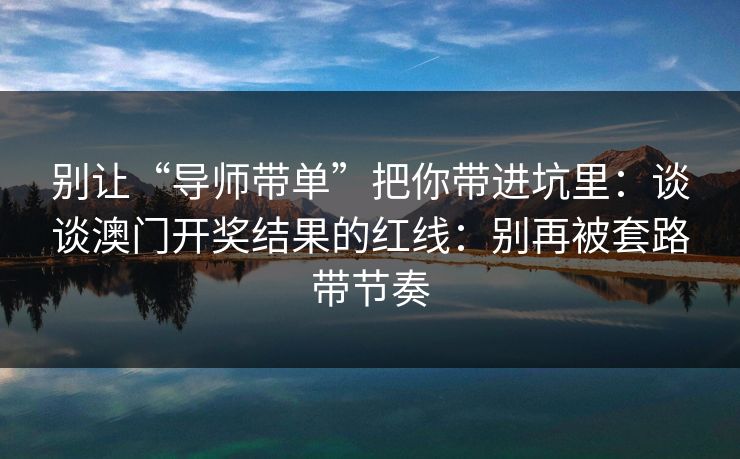 别让“导师带单”把你带进坑里：谈谈澳门开奖结果的红线：别再被套路带节奏