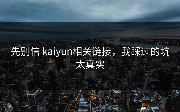 先别信 kaiyun相关链接，我踩过的坑太真实