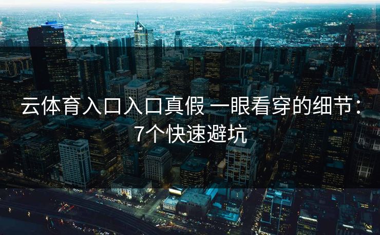 云体育入口入口真假 一眼看穿的细节:7个快速避坑 云体育入口入口真假 一眼看穿的细节:7个快速避坑