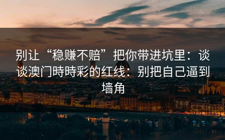 别让“稳赚不赔”把你带进坑里：谈谈澳门時時彩的红线：别把自己逼到墙角